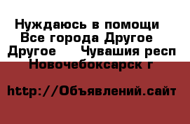 Нуждаюсь в помощи - Все города Другое » Другое   . Чувашия респ.,Новочебоксарск г.